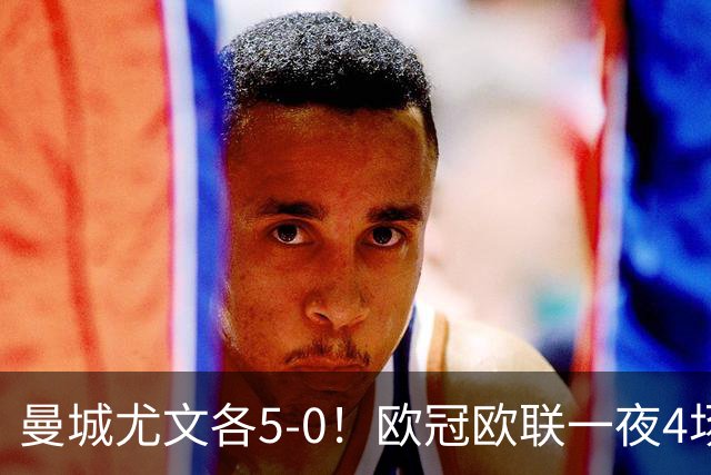 曼城尤文各5-0！欧冠欧联一夜4场焦点赛